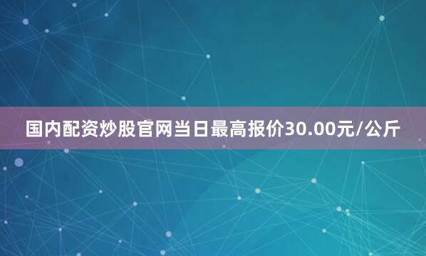 国内配资炒股官网当日最高报价30.00元/公斤