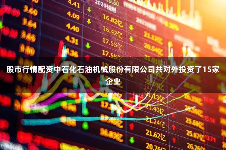 股市行情配资中石化石油机械股份有限公司共对外投资了15家企业