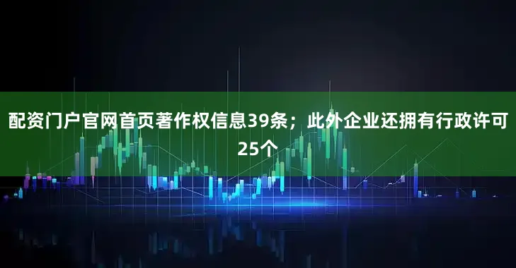 配资门户官网首页著作权信息39条；此外企业还拥有行政许可25个