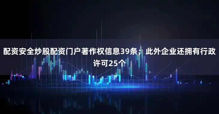 配资安全炒股配资门户著作权信息39条；此外企业还拥有行政许可25个