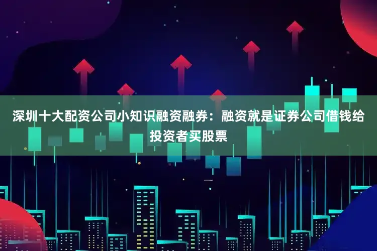 深圳十大配资公司小知识融资融券：融资就是证券公司借钱给投资者买股票