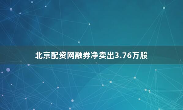 北京配资网融券净卖出3.76万股