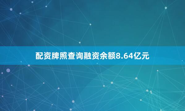 配资牌照查询融资余额8.64亿元