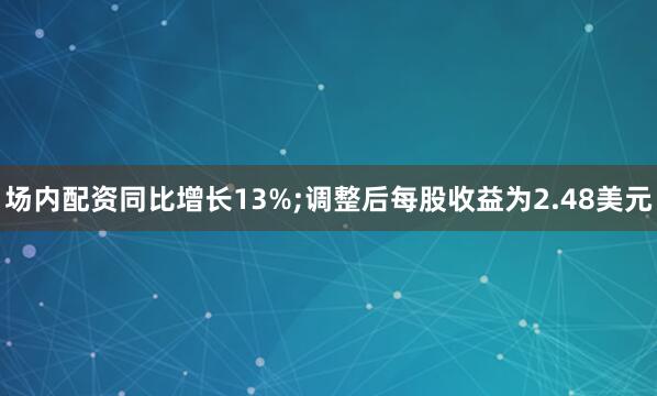 场内配资同比增长13%;调整后每股收益为2.48美元