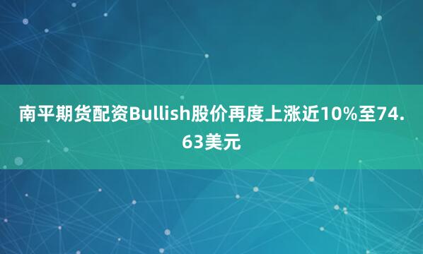 南平期货配资Bullish股价再度上涨近10%至74.63美元