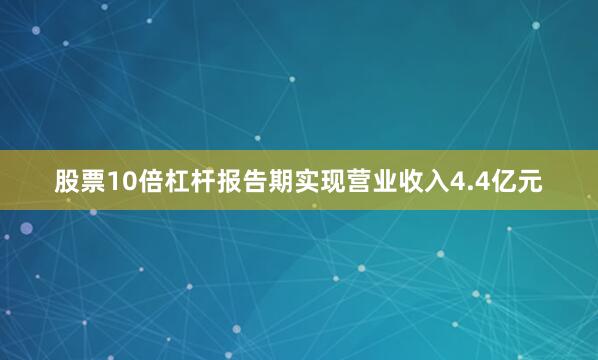 股票10倍杠杆报告期实现营业收入4.4亿元