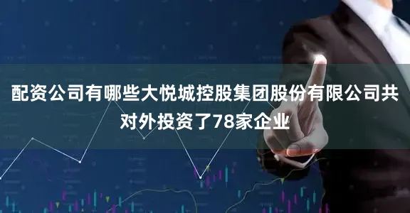 配资公司有哪些大悦城控股集团股份有限公司共对外投资了78家企业