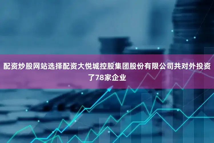 配资炒股网站选择配资大悦城控股集团股份有限公司共对外投资了78家企业