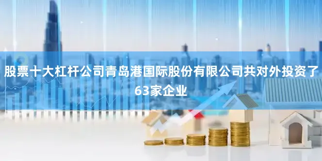 股票十大杠杆公司青岛港国际股份有限公司共对外投资了63家企业