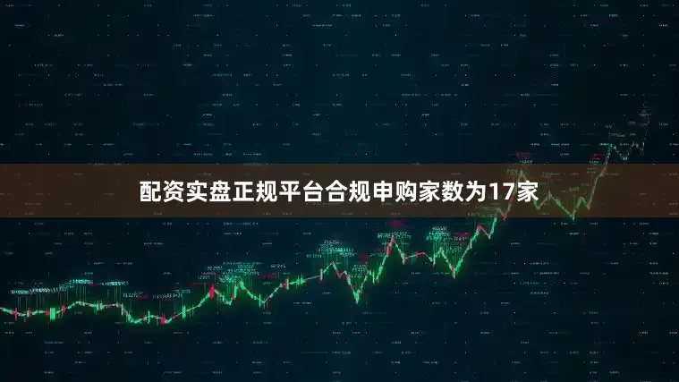配资实盘正规平台合规申购家数为17家